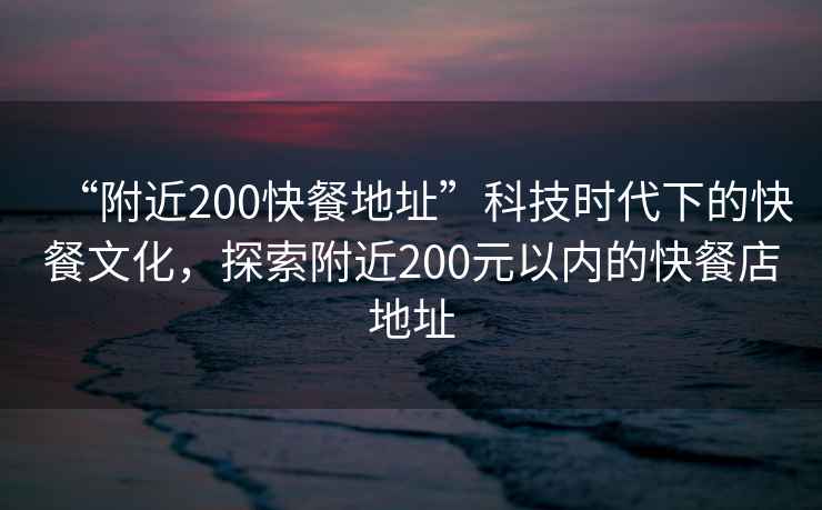 “附近200快餐地址”科技時(shí)代下的快餐文化，探索附近200元以內(nèi)的快餐店地址