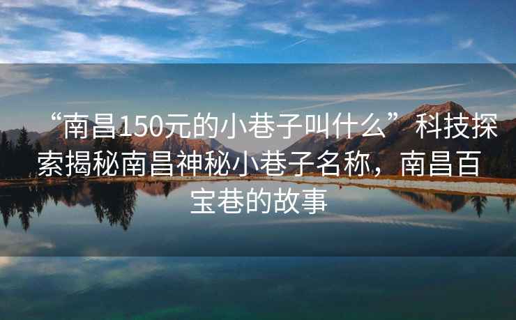 “南昌150元的小巷子叫什么”科技探索揭秘南昌神秘小巷子名稱，南昌百寶巷的故事
