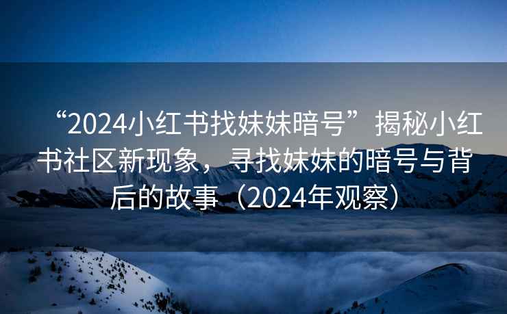 “2024小紅書找妹妹暗號”揭秘小紅書社區(qū)新現(xiàn)象，尋找妹妹的暗號與背后的故事（2024年觀察）
