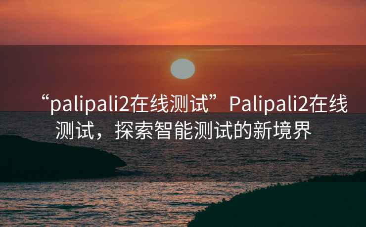 “palipali2在線測試”Palipali2在線測試，探索智能測試的新境界