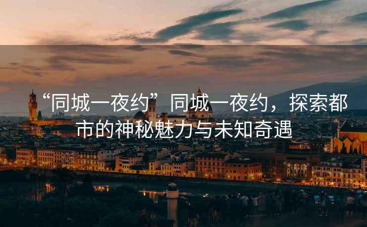 “同城一夜約”同城一夜約，探索都市的神秘魅力與未知奇遇