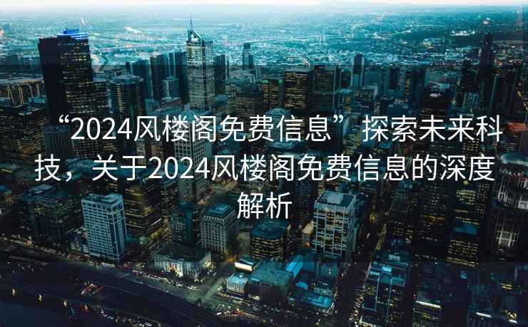 “2024風樓閣免費信息”探索未來科技，關于2024風樓閣免費信息的深度解析