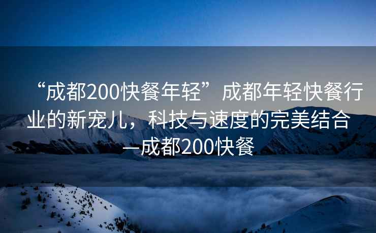 “成都200快餐年輕”成都年輕快餐行業(yè)的新寵兒，科技與速度的完美結(jié)合—成都200快餐