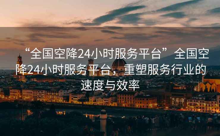 “全國(guó)空降24小時(shí)服務(wù)平臺(tái)”全國(guó)空降24小時(shí)服務(wù)平臺(tái)，重塑服務(wù)行業(yè)的速度與效率