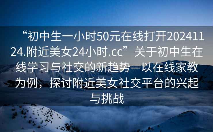 “初中生一小時50元在線打開20241124.附近美女24小時.cc”關(guān)于初中生在線學(xué)習(xí)與社交的新趨勢—以在線家教為例，探討附近美女社交平臺的興起與挑戰(zhàn)
