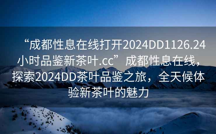 “成都性息在線打開2024DD1126.24小時(shí)品鑒新茶葉.cc”成都性息在線，探索2024DD茶葉品鑒之旅，全天候體驗(yàn)新茶葉的魅力