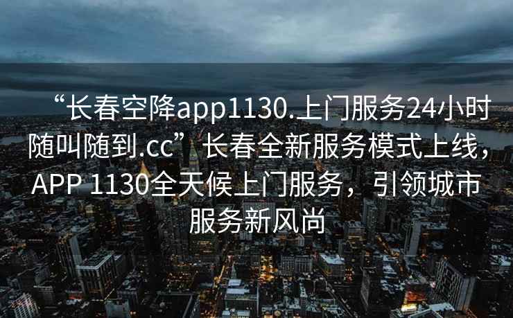 “長春空降app1130.上門服務(wù)24小時(shí)隨叫隨到.cc”長春全新服務(wù)模式上線，APP 1130全天候上門服務(wù)，引領(lǐng)城市服務(wù)新風(fēng)尚