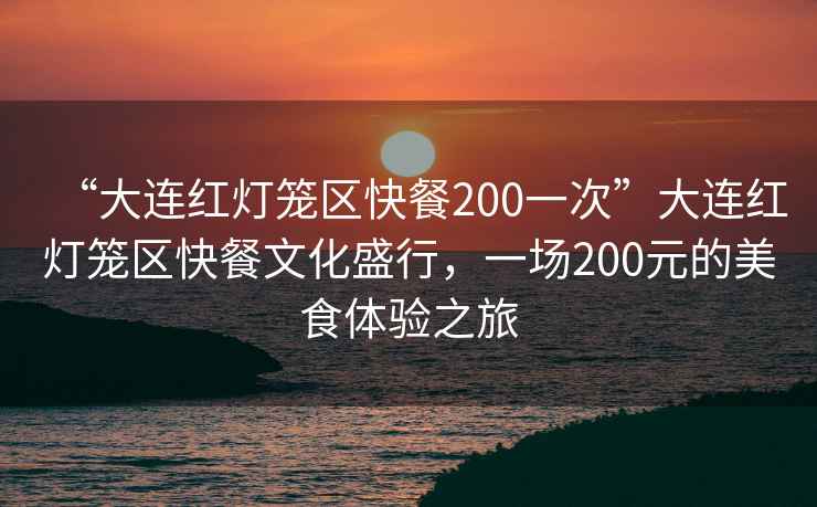 “大連紅燈籠區(qū)快餐200一次”大連紅燈籠區(qū)快餐文化盛行，一場(chǎng)200元的美食體驗(yàn)之旅