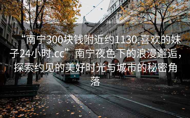 “南寧300塊錢(qián)附近約1130.喜歡的妹子24小時(shí).cc”南寧夜色下的浪漫邂逅，探索約見(jiàn)的美好時(shí)光與城市的秘密角落