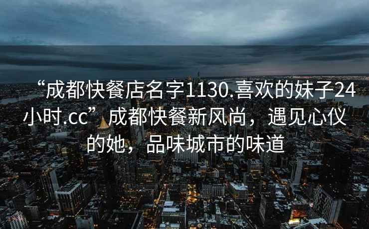 “成都快餐店名字1130.喜歡的妹子24小時.cc”成都快餐新風(fēng)尚，遇見心儀的她，品味城市的味道