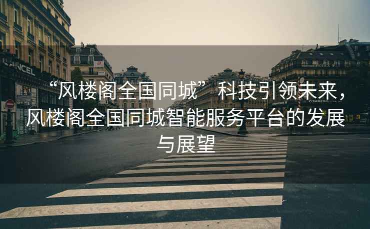 “風(fēng)樓閣全國(guó)同城”科技引領(lǐng)未來(lái)，風(fēng)樓閣全國(guó)同城智能服務(wù)平臺(tái)的發(fā)展與展望