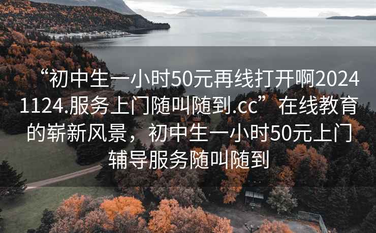 “初中生一小時(shí)50元再線(xiàn)打開(kāi)啊20241124.服務(wù)上門(mén)隨叫隨到.cc”在線(xiàn)教育的嶄新風(fēng)景，初中生一小時(shí)50元上門(mén)輔導(dǎo)服務(wù)隨叫隨到