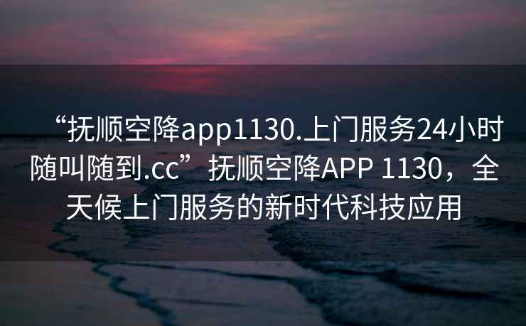 “撫順空降app1130.上門服務(wù)24小時隨叫隨到.cc”撫順空降A(chǔ)PP 1130，全天候上門服務(wù)的新時代科技應(yīng)用