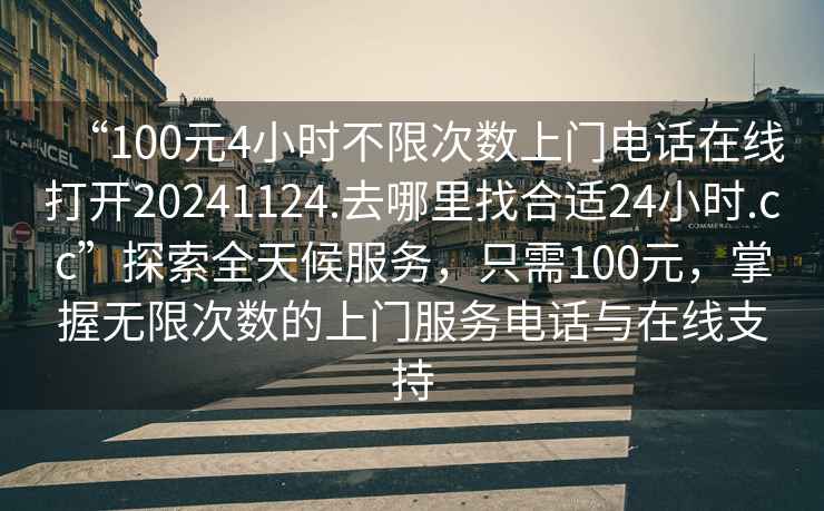 “100元4小時(shí)不限次數(shù)上門電話在線打開20241124.去哪里找合適24小時(shí).cc”探索全天候服務(wù)，只需100元，掌握無(wú)限次數(shù)的上門服務(wù)電話與在線支持