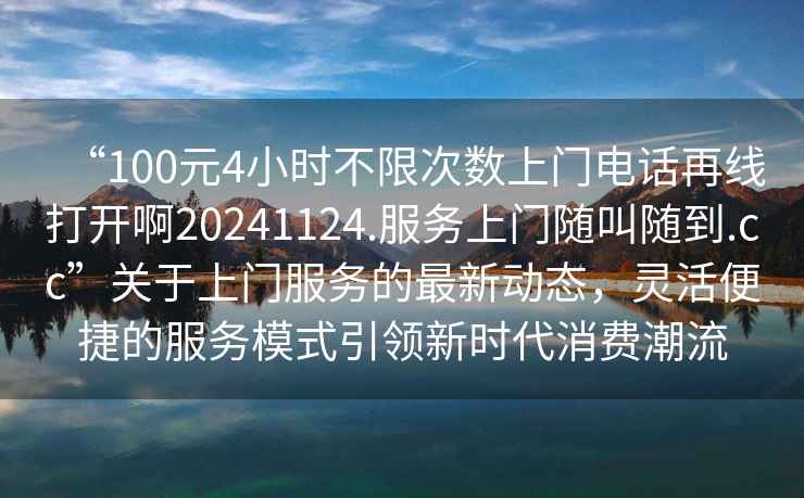 “100元4小時(shí)不限次數(shù)上門電話再線打開啊20241124.服務(wù)上門隨叫隨到.cc”關(guān)于上門服務(wù)的最新動(dòng)態(tài)，靈活便捷的服務(wù)模式引領(lǐng)新時(shí)代消費(fèi)潮流