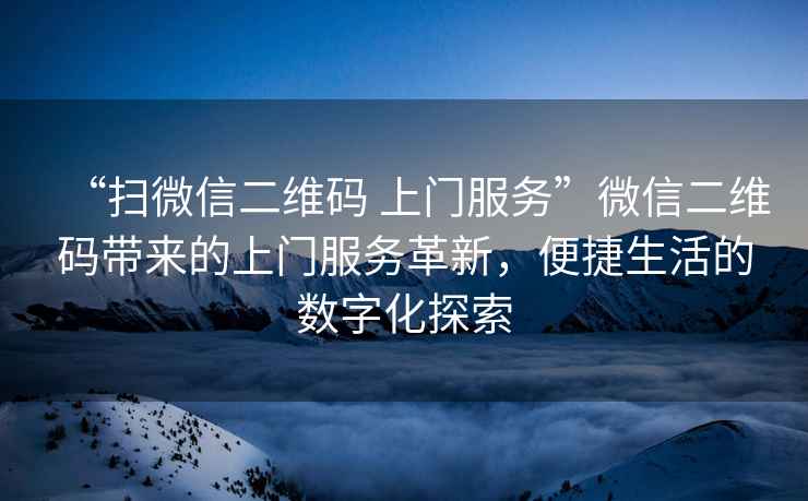 “掃微信二維碼 上門服務(wù)”微信二維碼帶來的上門服務(wù)革新，便捷生活的數(shù)字化探索
