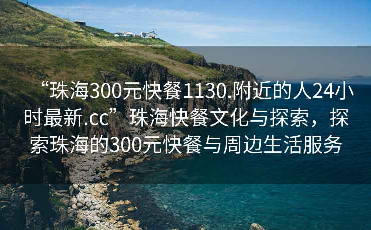 “珠海300元快餐1130.附近的人24小時最新.cc”珠?？觳臀幕c探索，探索珠海的300元快餐與周邊生活服務