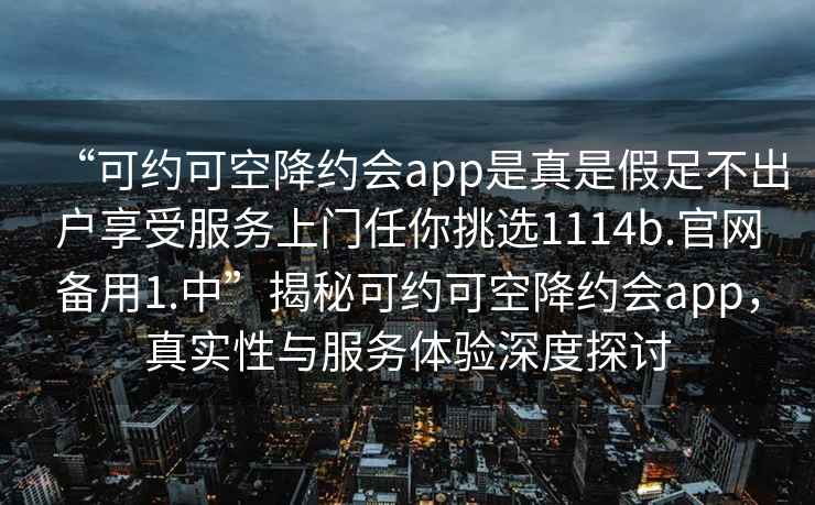 “可約可空降約會app是真是假足不出戶享受服務(wù)上門任你挑選1114b.官網(wǎng)備用1.中”揭秘可約可空降約會app，真實性與服務(wù)體驗深度探討