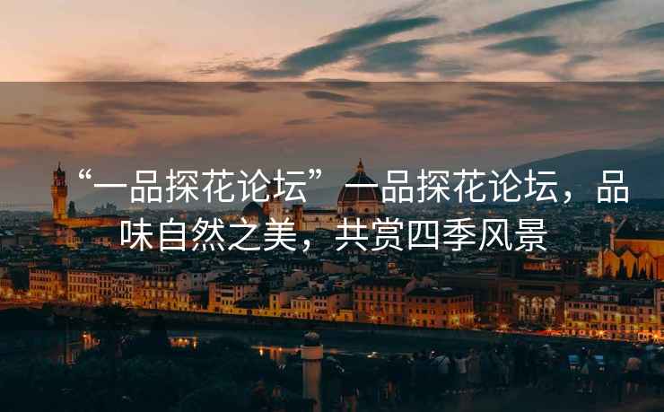 “一品探花論壇”一品探花論壇，品味自然之美，共賞四季風(fēng)景