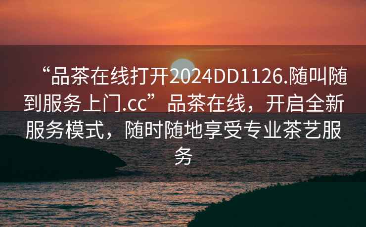 “品茶在線打開2024DD1126.隨叫隨到服務(wù)上門.cc”品茶在線，開啟全新服務(wù)模式，隨時隨地享受專業(yè)茶藝服務(wù)