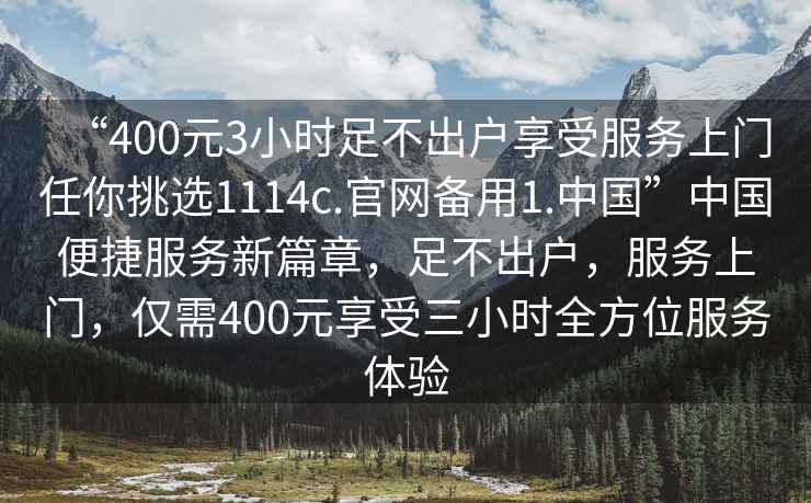 “400元3小時足不出戶享受服務上門任你挑選1114c.官網(wǎng)備用1.中國”中國便捷服務新篇章，足不出戶，服務上門，僅需400元享受三小時全方位服務體驗