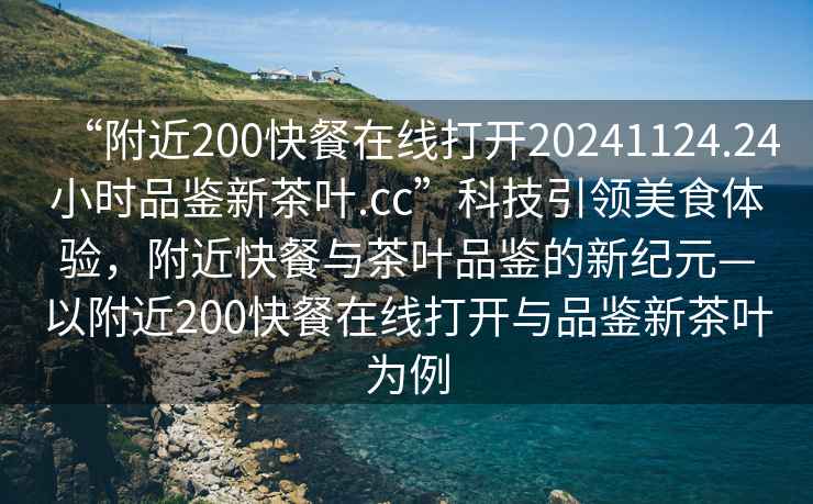 “附近200快餐在線打開20241124.24小時品鑒新茶葉.cc”科技引領(lǐng)美食體驗，附近快餐與茶葉品鑒的新紀(jì)元—以附近200快餐在線打開與品鑒新茶葉為例
