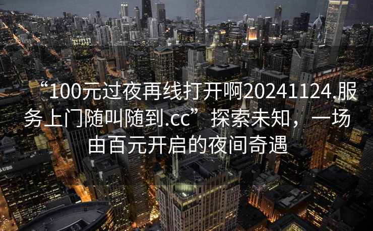 “100元過夜再線打開啊20241124.服務(wù)上門隨叫隨到.cc”探索未知，一場由百元開啟的夜間奇遇