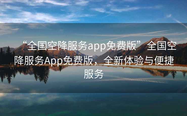 “全國空降服務(wù)app免費版”全國空降服務(wù)App免費版，全新體驗與便捷服務(wù)