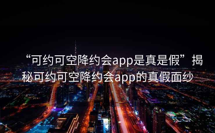 “可約可空降約會(huì)app是真是假”揭秘可約可空降約會(huì)app的真假面紗