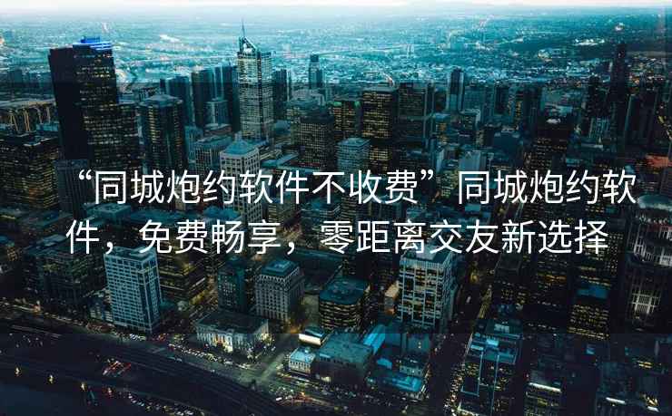 “同城炮約軟件不收費(fèi)”同城炮約軟件，免費(fèi)暢享，零距離交友新選擇