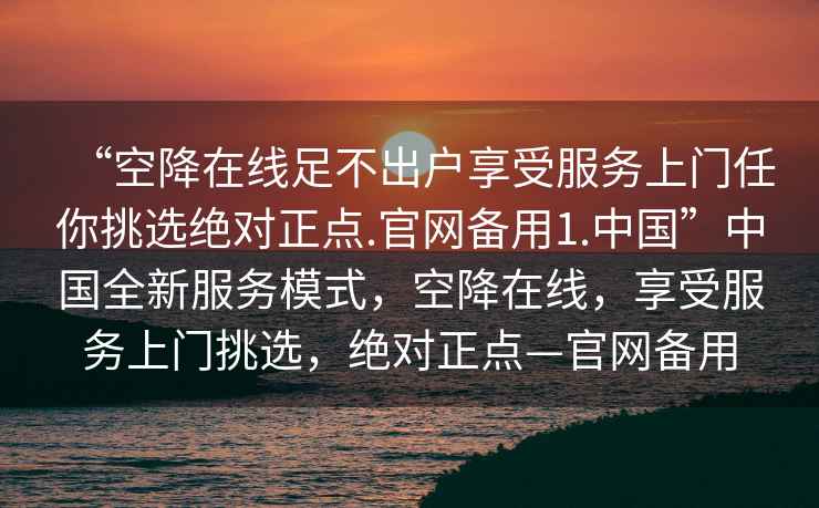 “空降在線足不出戶享受服務上門任你挑選絕對正點.官網備用1.中國”中國全新服務模式，空降在線，享受服務上門挑選，絕對正點—官網備用