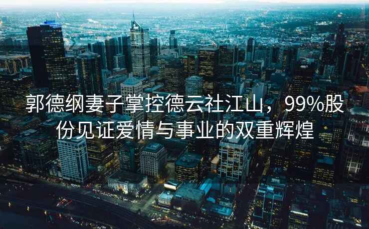 郭德綱妻子掌控德云社江山，99%股份見證愛情與事業(yè)的雙重輝煌
