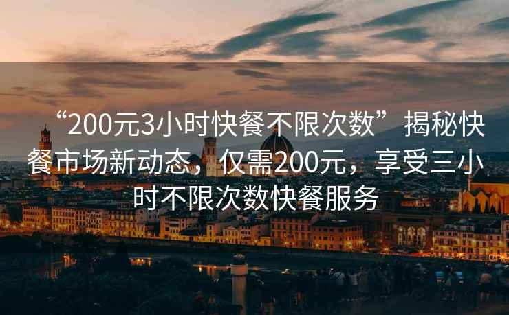 “200元3小時(shí)快餐不限次數(shù)”揭秘快餐市場(chǎng)新動(dòng)態(tài)，僅需200元，享受三小時(shí)不限次數(shù)快餐服務(wù)