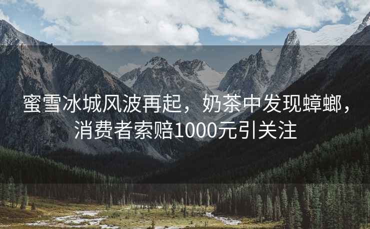 蜜雪冰城風(fēng)波再起，奶茶中發(fā)現(xiàn)蟑螂，消費(fèi)者索賠1000元引關(guān)注