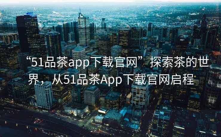 “51品茶app下載官網(wǎng)”探索茶的世界，從51品茶App下載官網(wǎng)啟程