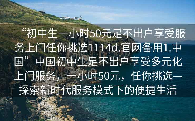 “初中生一小時50元足不出戶享受服務上門任你挑選1114d.官網(wǎng)備用1.中國”中國初中生足不出戶享受多元化上門服務，一小時50元，任你挑選—探索新時代服務模式下的便捷生活