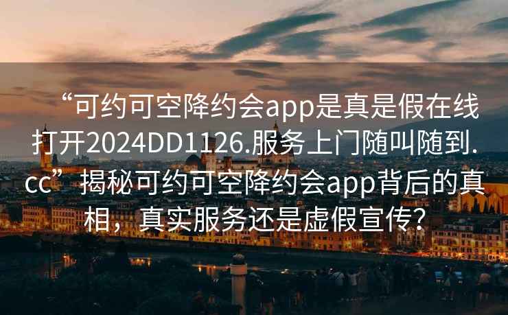 “可約可空降約會app是真是假在線打開2024DD1126.服務上門隨叫隨到.cc”揭秘可約可空降約會app背后的真相，真實服務還是虛假宣傳？