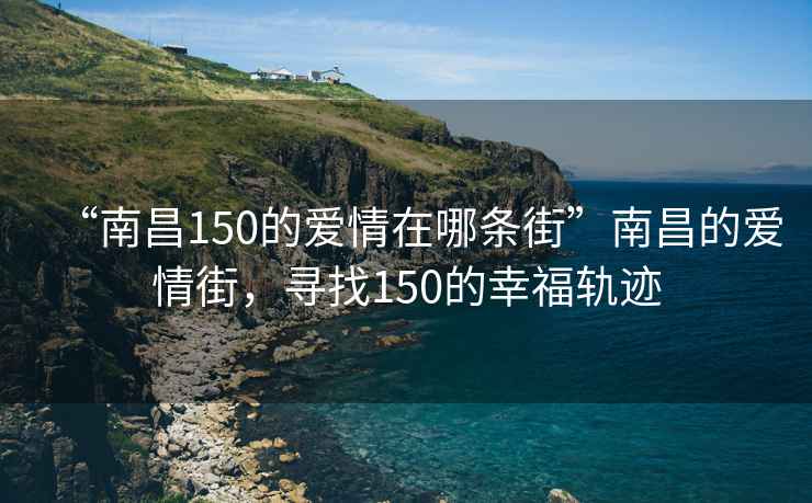 “南昌150的愛(ài)情在哪條街”南昌的愛(ài)情街，尋找150的幸福軌跡