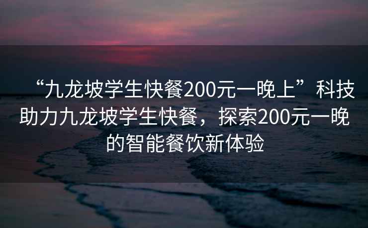 “九龍坡學(xué)生快餐200元一晚上”科技助力九龍坡學(xué)生快餐，探索200元一晚的智能餐飲新體驗(yàn)