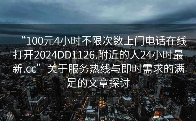 “100元4小時不限次數(shù)上門電話在線打開2024DD1126.附近的人24小時最新.cc”關(guān)于服務(wù)熱線與即時需求的滿足的文章探討
