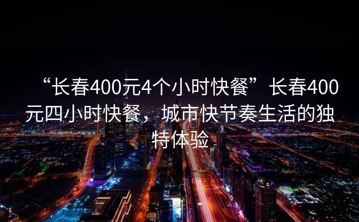 “長春400元4個(gè)小時(shí)快餐”長春400元四小時(shí)快餐，城市快節(jié)奏生活的獨(dú)特體驗(yàn)