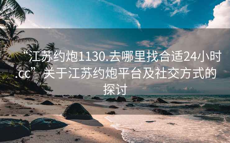 “江蘇約炮1130.去哪里找合適24小時(shí).cc”關(guān)于江蘇約炮平臺(tái)及社交方式的探討