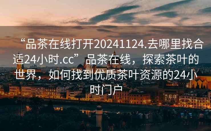 “品茶在線打開20241124.去哪里找合適24小時(shí).cc”品茶在線，探索茶葉的世界，如何找到優(yōu)質(zhì)茶葉資源的24小時(shí)門戶