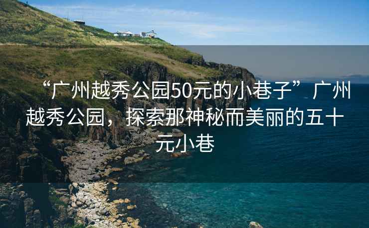 “廣州越秀公園50元的小巷子”廣州越秀公園，探索那神秘而美麗的五十元小巷