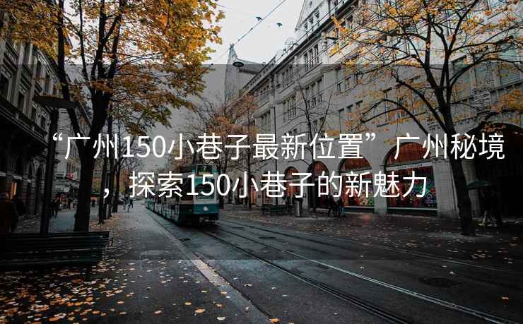 “廣州150小巷子最新位置”廣州秘境，探索150小巷子的新魅力