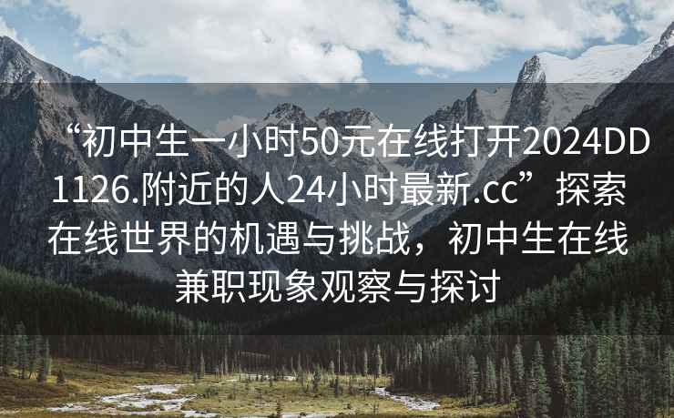 “初中生一小時50元在線打開2024DD1126.附近的人24小時最新.cc”探索在線世界的機遇與挑戰(zhàn)，初中生在線兼職現(xiàn)象觀察與探討