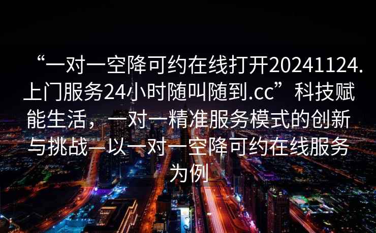 “一對一空降可約在線打開20241124.上門服務24小時隨叫隨到.cc”科技賦能生活，一對一精準服務模式的創(chuàng)新與挑戰(zhàn)—以一對一空降可約在線服務為例