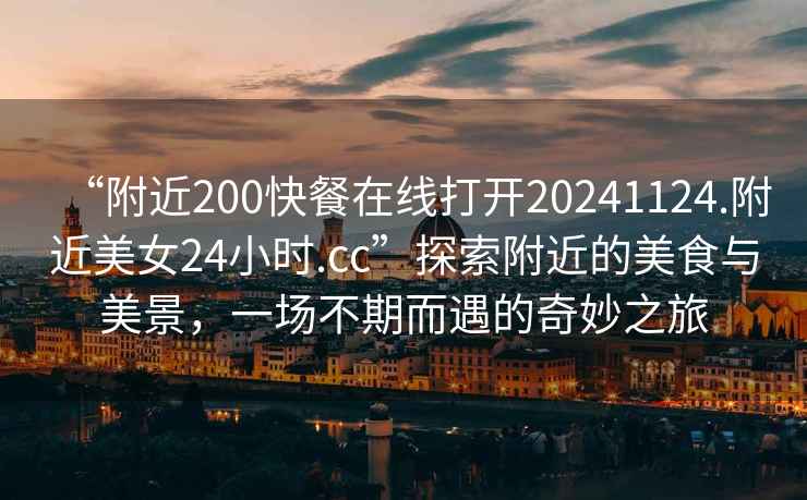 “附近200快餐在線打開20241124.附近美女24小時.cc”探索附近的美食與美景，一場不期而遇的奇妙之旅