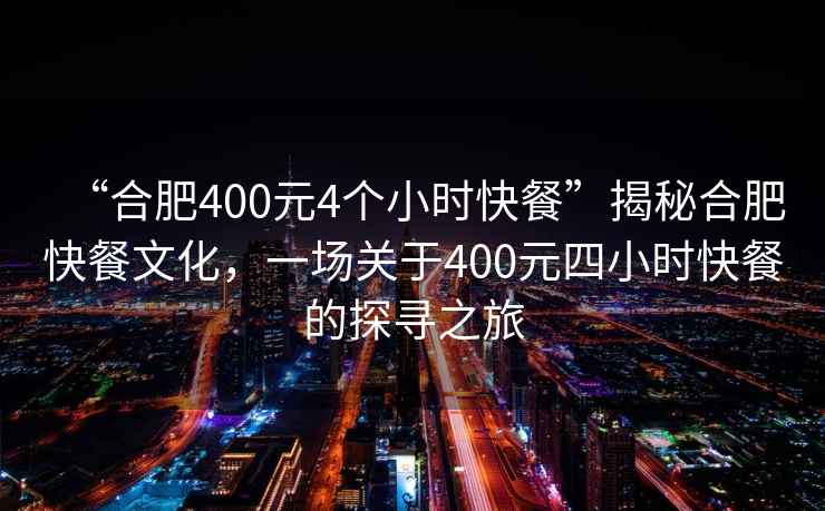 “合肥400元4個(gè)小時(shí)快餐”揭秘合肥快餐文化，一場(chǎng)關(guān)于400元四小時(shí)快餐的探尋之旅
