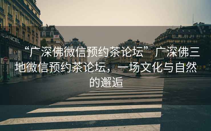 “廣深佛微信預(yù)約茶論壇”廣深佛三地微信預(yù)約茶論壇，一場文化與自然的邂逅